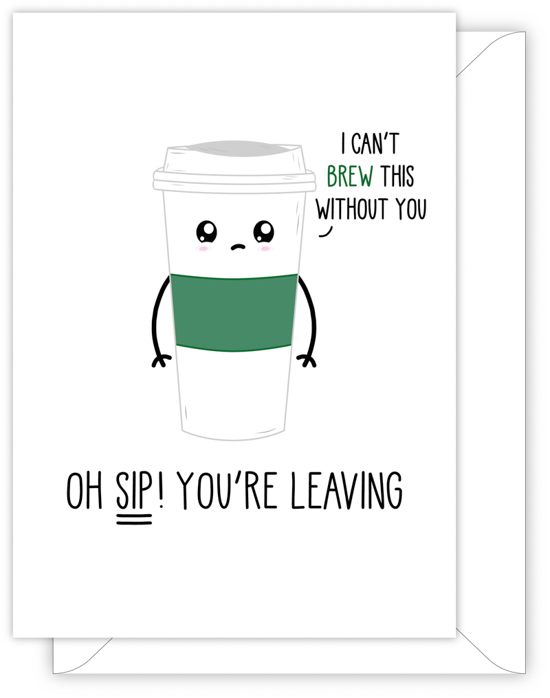 A funny leaving or new job card with a hand drawn image of a white carry out mug of tea with a green stripe. The mug has a speech bubble saying 'I can't brew this without you'. The card caption is: Oh Sip! You're Leaving