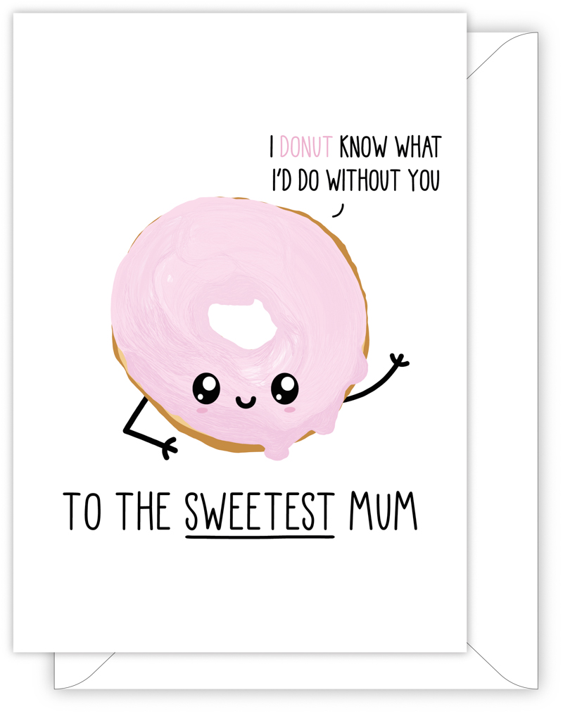 A funny card for Mum with a hand drawn image of a doughnut with pink icing. The doughnut has a speech bubble saying 'I donut know what I'd do without you'. The card caption is: To The Sweetest Mum